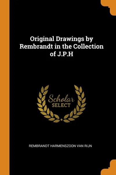 Обложка книги Original Drawings by Rembrandt in the Collection of J.P.H, Rembrandt Harmenszoon Van Rijn