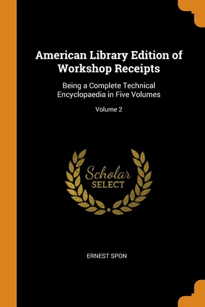 Обложка книги American Library Edition of Workshop Receipts. Being a Complete Technical Encyclopaedia in Five Volumes; Volume 2, Ernest Spon