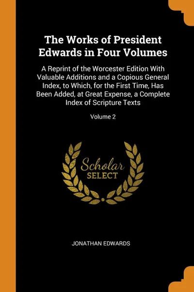 Обложка книги The Works of President Edwards in Four Volumes. A Reprint of the Worcester Edition With Valuable Additions and a Copious General Index, to Which, for the First Time, Has Been Added, at Great Expense, a Complete Index of Scripture Texts; Volume 2, Jonathan Edwards