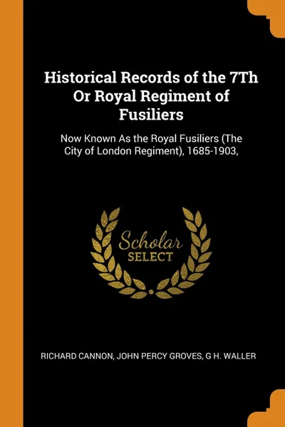 Обложка книги Historical Records of the 7Th Or Royal Regiment of Fusiliers. Now Known As the Royal Fusiliers (The City of London Regiment), 1685-1903,, Richard Cannon, John Percy Groves, G H. Waller