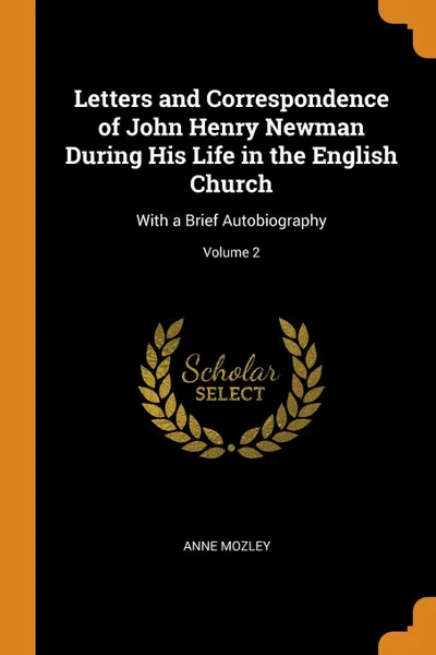 Обложка книги Letters and Correspondence of John Henry Newman During His Life in the English Church. With a Brief Autobiography; Volume 2, Anne Mozley