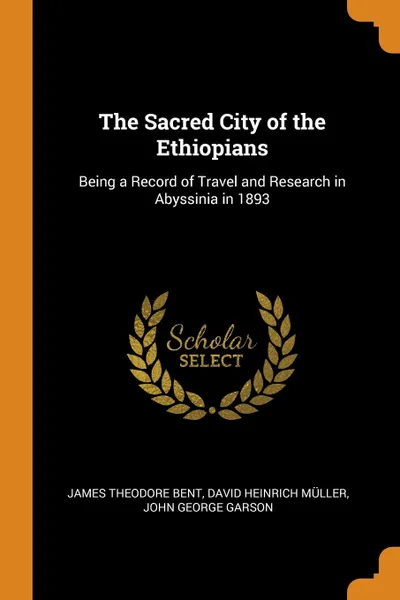 Обложка книги The Sacred City of the Ethiopians. Being a Record of Travel and Research in Abyssinia in 1893, James Theodore Bent, David Heinrich Müller, John George Garson