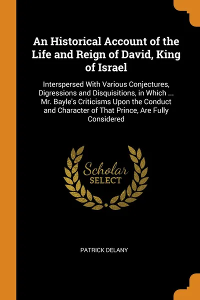 Обложка книги An Historical Account of the Life and Reign of David, King of Israel. Interspersed With Various Conjectures, Digressions and Disquisitions, in Which ... Mr. Bayle.s Criticisms Upon the Conduct and Character of That Prince, Are Fully Considered, Patrick Delany