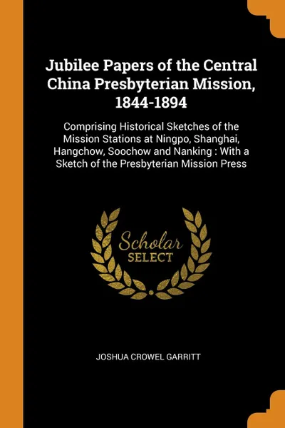 Обложка книги Jubilee Papers of the Central China Presbyterian Mission, 1844-1894. Comprising Historical Sketches of the Mission Stations at Ningpo, Shanghai, Hangchow, Soochow and Nanking : With a Sketch of the Presbyterian Mission Press, Joshua Crowel Garritt