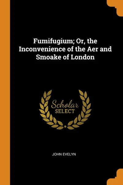 Обложка книги Fumifugium; Or, the Inconvenience of the Aer and Smoake of London, John Evelyn