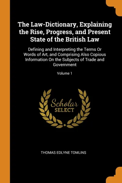 Обложка книги The Law-Dictionary, Explaining the Rise, Progress, and Present State of the British Law. Defining and Interpreting the Terms Or Words of Art, and Comprising Also Copious Information On the Subjects of Trade and Government; Volume 1, Thomas Edlyne Tomlins