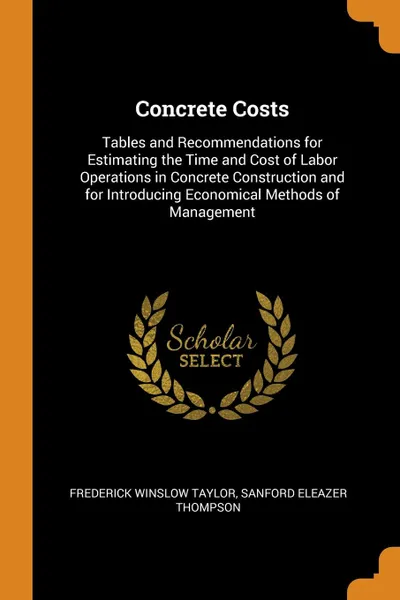 Обложка книги Concrete Costs. Tables and Recommendations for Estimating the Time and Cost of Labor Operations in Concrete Construction and for Introducing Economical Methods of Management, Frederick Winslow Taylor, Sanford Eleazer Thompson