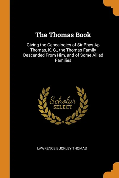 Обложка книги The Thomas Book. Giving the Genealogies of Sir Rhys Ap Thomas, K. G., the Thomas Family Descended From Him, and of Some Allied Families, Lawrence Buckley Thomas