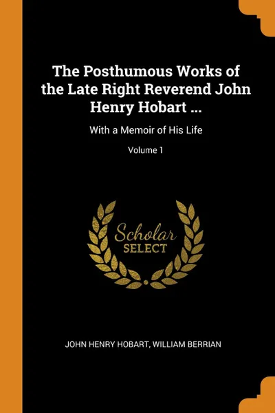 Обложка книги The Posthumous Works of the Late Right Reverend John Henry Hobart ... With a Memoir of His Life; Volume 1, John Henry Hobart, William Berrian