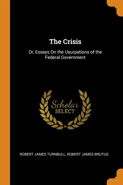 Обложка книги The Crisis. Or, Essays On the Usurpations of the Federal Government, Robert James Turnbull, Robert James Brutus