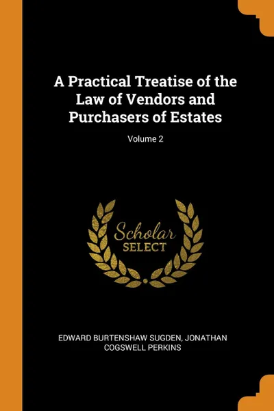 Обложка книги A Practical Treatise of the Law of Vendors and Purchasers of Estates; Volume 2, Edward Burtenshaw Sugden, Jonathan Cogswell Perkins