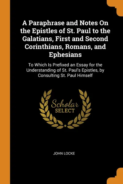 Обложка книги A Paraphrase and Notes On the Epistles of St. Paul to the Galatians, First and Second Corinthians, Romans, and Ephesians. To Which Is Prefixed an Essay for the Understanding of St. Paul.s Epistles, by Consulting St. Paul Himself, John Locke