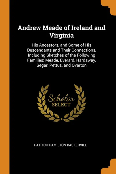 Обложка книги Andrew Meade of Ireland and Virginia. His Ancestors, and Some of His Descendants and Their Connections, Including Sketches of the Following Families: Meade, Everard, Hardaway, Segar, Pettus, and Overton, Patrick Hamilton Baskervill