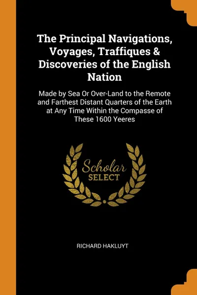 Обложка книги The Principal Navigations, Voyages, Traffiques . Discoveries of the English Nation. Made by Sea Or Over-Land to the Remote and Farthest Distant Quarters of the Earth at Any Time Within the Compasse of These 1600 Yeeres, Richard Hakluyt