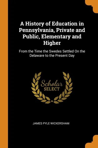 Обложка книги A History of Education in Pennsylvania, Private and Public, Elementary and Higher. From the Time the Swedes Settled On the Delaware to the Present Day, James Pyle Wickersham