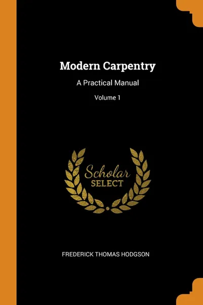 Обложка книги Modern Carpentry. A Practical Manual; Volume 1, Frederick Thomas Hodgson
