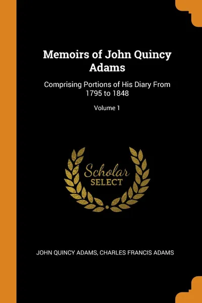 Обложка книги Memoirs of John Quincy Adams. Comprising Portions of His Diary From 1795 to 1848; Volume 1, John Quincy Adams, Charles Francis Adams