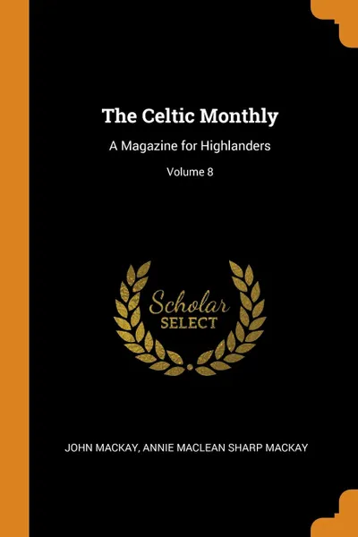 Обложка книги The Celtic Monthly. A Magazine for Highlanders; Volume 8, John Mackay, Annie Maclean Sharp Mackay