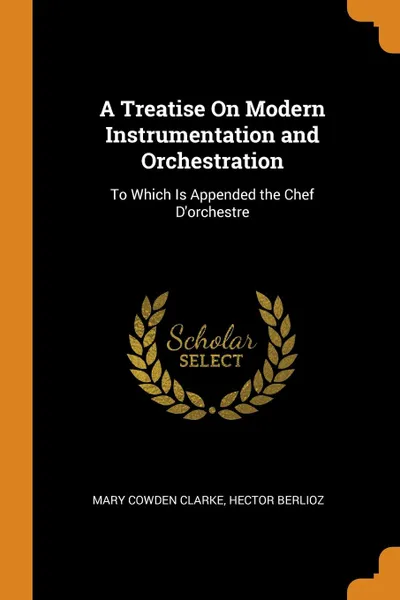 Обложка книги A Treatise On Modern Instrumentation and Orchestration. To Which Is Appended the Chef D.orchestre, Mary Cowden Clarke, Hector Berlioz