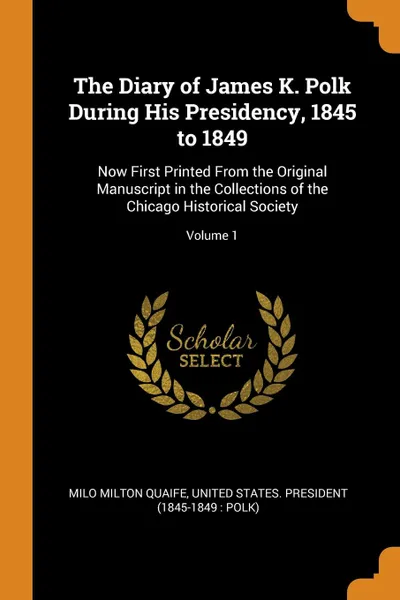 Обложка книги The Diary of James K. Polk During His Presidency, 1845 to 1849. Now First Printed From the Original Manuscript in the Collections of the Chicago Historical Society; Volume 1, Milo Milton Quaife