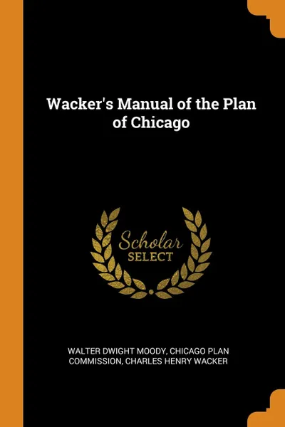 Обложка книги Wacker.s Manual of the Plan of Chicago, Walter Dwight Moody, Charles Henry Wacker