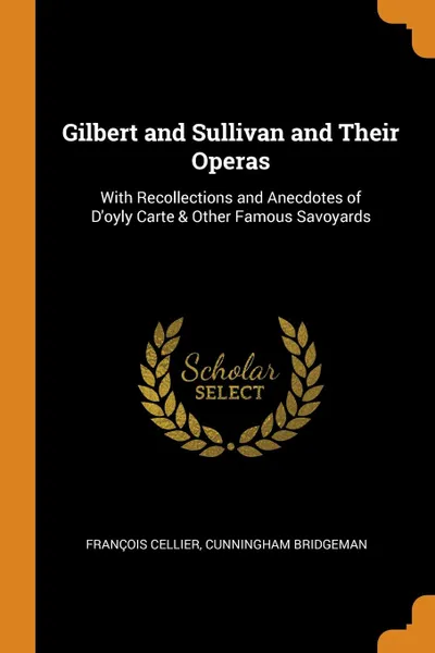 Обложка книги Gilbert and Sullivan and Their Operas. With Recollections and Anecdotes of D.oyly Carte . Other Famous Savoyards, François Cellier, Cunningham Bridgeman