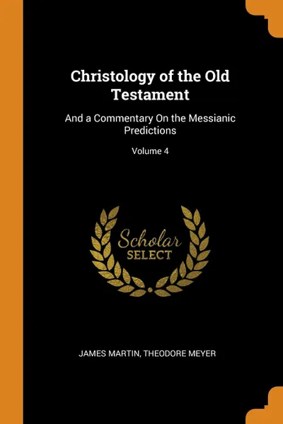Обложка книги Christology of the Old Testament. And a Commentary On the Messianic Predictions; Volume 4, James Martin, Theodore Meyer
