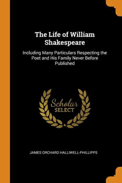 Обложка книги The Life of William Shakespeare. Including Many Particulars Respecting the Poet and His Family Never Before Published, James Orchard Halliwell-Phillipps