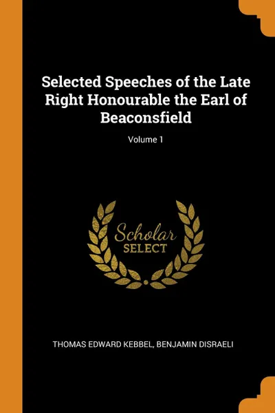 Обложка книги Selected Speeches of the Late Right Honourable the Earl of Beaconsfield; Volume 1, Thomas Edward Kebbel, Benjamin Disraeli