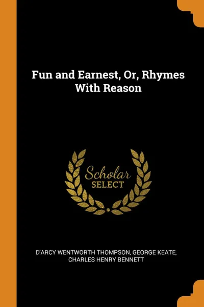 Обложка книги Fun and Earnest, Or, Rhymes With Reason, D'Arcy Wentworth Thompson, George Keate, Charles Henry Bennett
