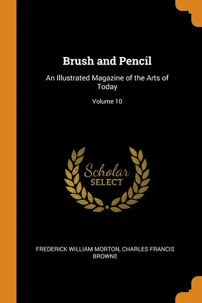 Обложка книги Brush and Pencil. An Illustrated Magazine of the Arts of Today; Volume 10, Frederick William Morton, Charles Francis Browne