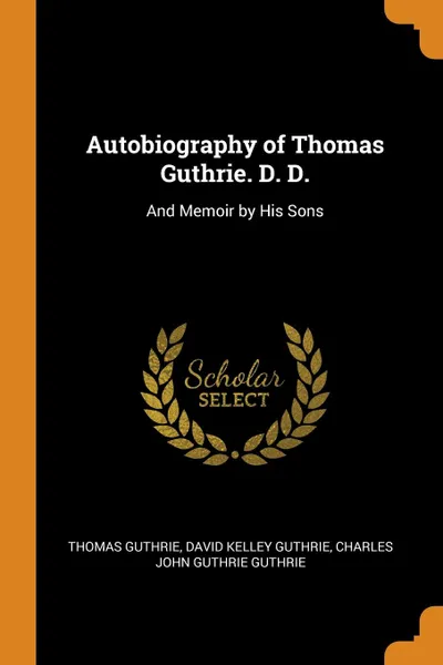 Обложка книги Autobiography of Thomas Guthrie. D. D. And Memoir by His Sons, Thomas Guthrie, David Kelley Guthrie, Charles John Guthrie Guthrie
