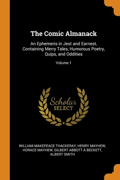 Обложка книги The Comic Almanack. An Ephemeris in Jest and Earnest, Containing Merry Tales, Humorous Poetry, Quips, and Oddities; Volume 1, William Makepeace Thackeray, Henry Mayhew, Horace Mayhew