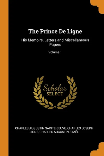 Обложка книги The Prince De Ligne. His Memoirs, Letters and Miscellaneous Papers; Volume 1, Charles Augustin Sainte-Beuve, Charles Joseph Ligne, Charles Augustin Staël