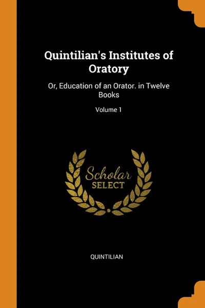Обложка книги Quintilian.s Institutes of Oratory. Or, Education of an Orator. in Twelve Books; Volume 1, Quintilian