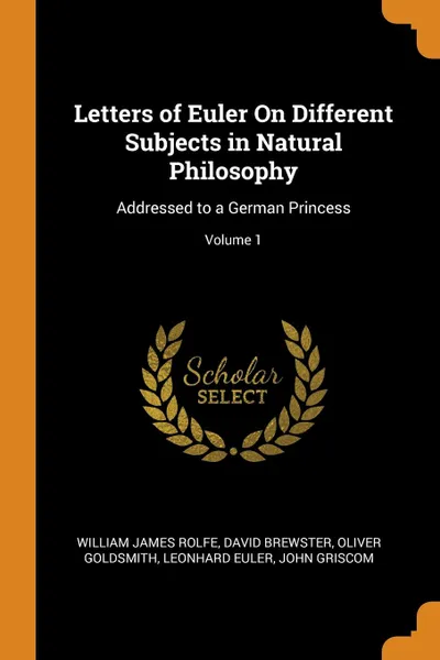 Обложка книги Letters of Euler On Different Subjects in Natural Philosophy. Addressed to a German Princess; Volume 1, William James Rolfe, David Brewster, Oliver Goldsmith