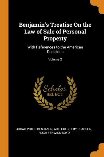 Обложка книги Benjamin.s Treatise On the Law of Sale of Personal Property. With References to the American Decisions; Volume 2, Judah Philip Benjamin, Arthur Beilby Pearson, Hugh Fenwick Boyd