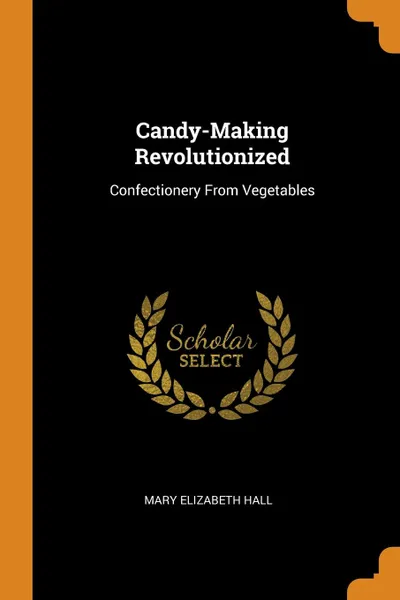 Обложка книги Candy-Making Revolutionized. Confectionery From Vegetables, Mary Elizabeth Hall