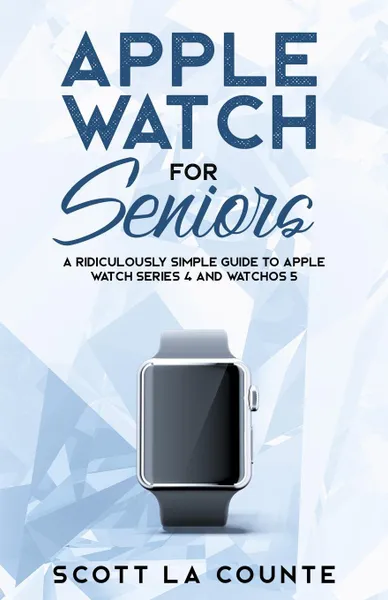 Обложка книги Apple Watch For Seniors. A Ridiculously Simple Guide to Apple Watch Series 4 and WatchOS 5, Scott La Counte