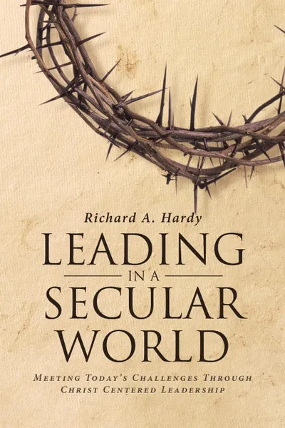 Обложка книги Leading In A Secular World. Meeting Today.s Challenges Through Christ Centered Leadership, Richard A. Hardy