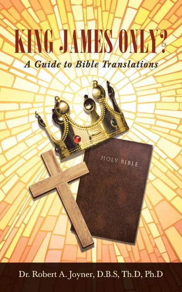 Обложка книги King James Only.. A Guide to Bible Translations, Dr. Robert  A. Joyner D.B.S Th.D Ph.D