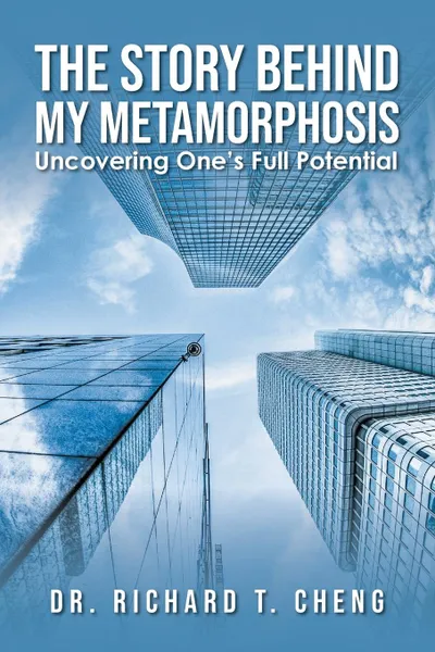 Обложка книги The Story Behind My Metamorphosis. Uncovering One.s Full Potential, Dr. Richard T. Cheng