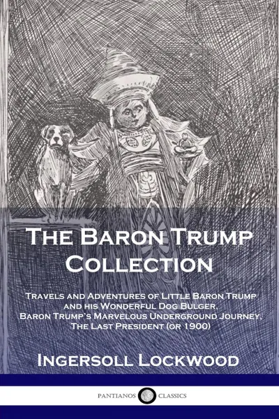 Обложка книги The Baron Trump Collection. Travels and Adventures of Little Baron Trump and his Wonderful Dog Bulger, Baron Trump.s Marvelous Underground Journey, The Last President (or 1900), Lockwood Ingersoll