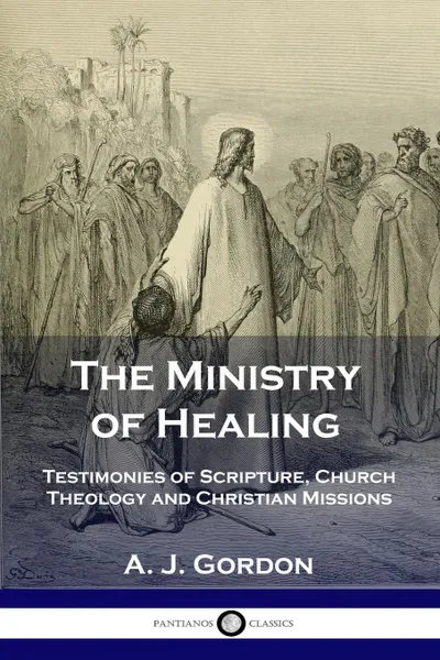 Обложка книги The Ministry of Healing. Testimonies of Scripture, Church Theology and Christian Missions, A. J. Gordon