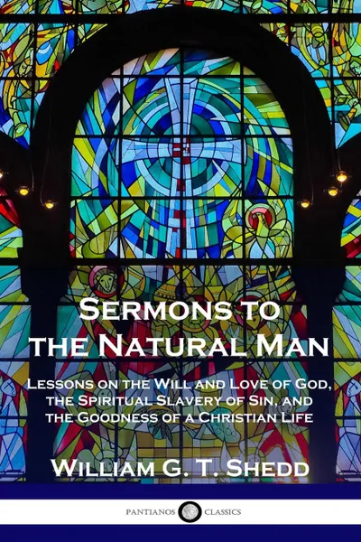 Обложка книги Sermons to the Natural Man. Lessons on the Will and Love of God, the Spiritual Slavery of Sin, and the Goodness of a Christian Life, William G. T. Shedd