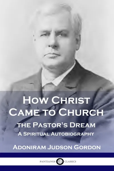 Обложка книги How Christ Came to Church. the Pastor.s Dream: A Spiritual Autobiography, A. J. Gordon