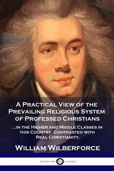 Обложка книги A Practical View of the Prevailing Religious System. ...of Professed Christians in the Higher and Middle Classes in this Country, Contrasted with Real Christianity, William Wilberforce