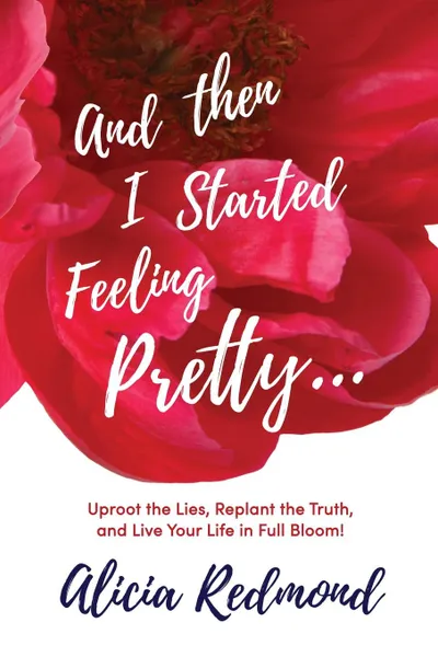 Обложка книги And Then I Started Feeling Pretty. Uproot the Lies, Replant the Truth, and Live Your Life in Full Bloom, Alicia Nicole Redmond