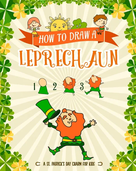 Обложка книги How to Draw A Leprechaun - A St. Patrick.s Day Charm for Kids. Creative Step-by-Step Drawing Book for Girls and Boys Ages 5, 6, 7, 8, 9, 10, 11, and 12 Years Old - Childrens Activity Books for St. Patricks Day, Peanut Prodigy