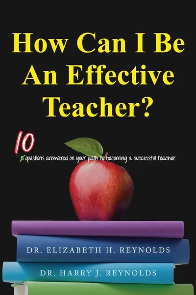 Обложка книги How Can I Be An Effective Teacher.. 10 Questions Answered on Your Path to Becoming a Successful Teacher, Dr. Elizabeth H. Reynolds, Dr. Harry J. Reynolds